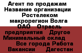 Агент по продажам › Название организации ­ Ростелеком макрорегион Волга, ОАО › Отрасль предприятия ­ Другое › Минимальный оклад ­ 25 000 - Все города Работа » Вакансии   . Дагестан респ.,Дагестанские Огни г.